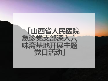 山西省人民医院急诊党支部深入六味斋基地开展主题党日活动