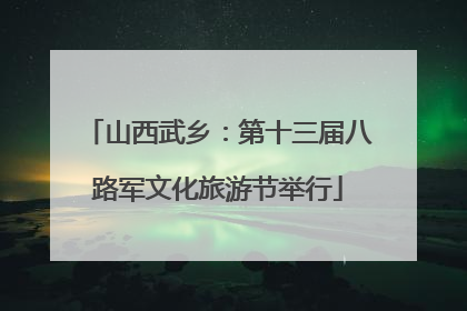 山西武乡：第十三届八路军文化旅游节举行
