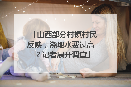 山西部分村镇村民反映，浇地水费过高？记者展开调查