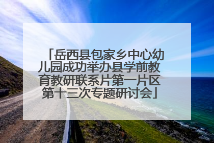 岳西县包家乡中心幼儿园成功举办县学前教育教研联系片第一片区第十三次专题研讨会