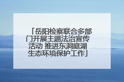 岳阳检察联合多部门开展主题法治宣传活动 推进东洞庭湖生态环境保护工作