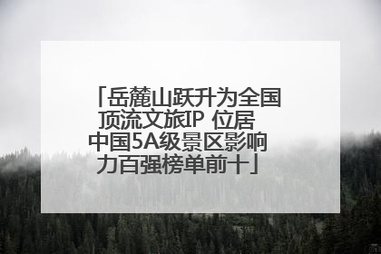 岳麓山跃升为全国顶流文旅IP 位居中国5A级景区影响力百强榜单前十
