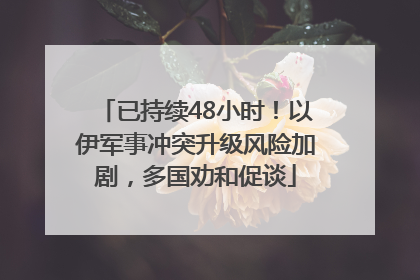 已持续48小时！以伊军事冲突升级风险加剧，多国劝和促谈