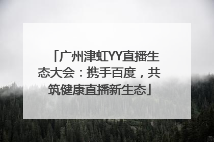 广州津虹YY直播生态大会：携手百度，共筑健康直播新生态