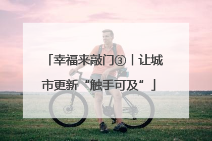 幸福来敲门③丨让城市更新“触手可及”