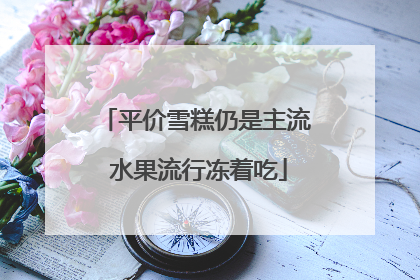 平价雪糕仍是主流 水果流行冻着吃