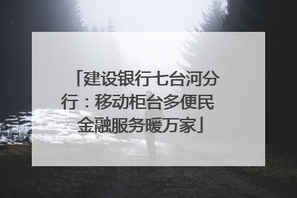 建设银行七台河分行：移动柜台多便民 金融服务暖万家