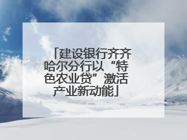 建设银行齐齐哈尔分行以“特色农业贷”激活产业新动能