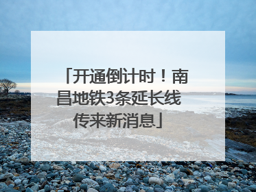 开通倒计时！南昌地铁3条延长线传来新消息