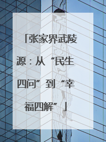 张家界武陵源：从“民生四问”到“幸福四解”