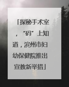 探秘手术室，“码”上知道，滨州市妇幼保健院推出宣教新举措
