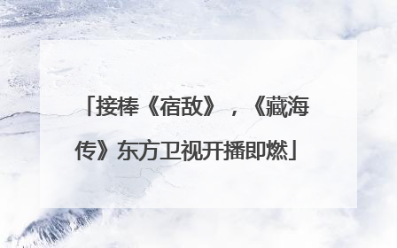 接棒《宿敌》，《藏海传》东方卫视开播即燃