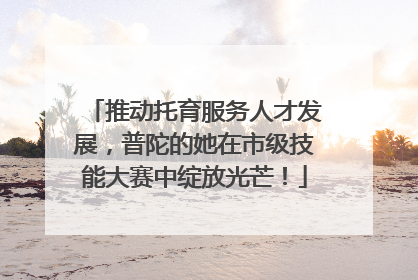 推动托育服务人才发展，普陀的她在市级技能大赛中绽放光芒！