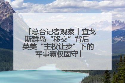 总台记者观察丨查戈斯群岛“移交”背后 英美“主权让步”下的军事霸权固守