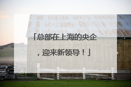 总部在上海的央企，迎来新领导！
