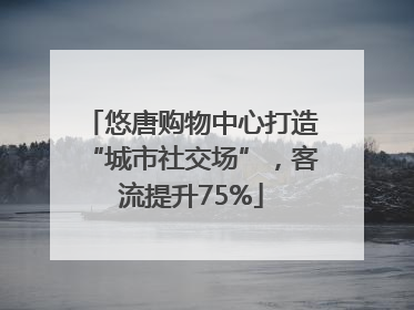 悠唐购物中心打造“城市社交场”，客流提升75%