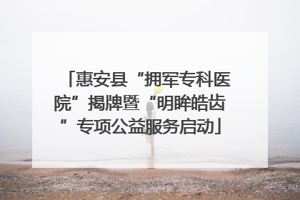 惠安县“拥军专科医院”揭牌暨“明眸皓齿”专项公益服务启动