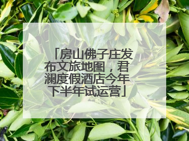 房山佛子庄发布文旅地图，君澜度假酒店今年下半年试运营