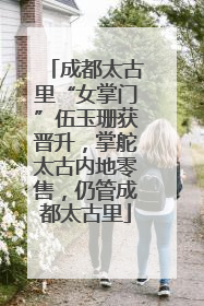 成都太古里“女掌门”伍玉珊获晋升，掌舵太古内地零售，仍管成都太古里