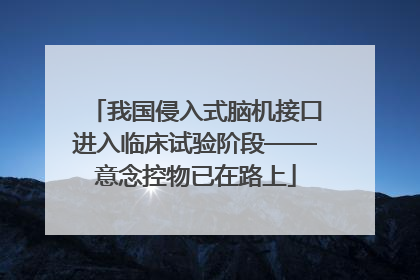 我国侵入式脑机接口进入临床试验阶段——意念控物已在路上