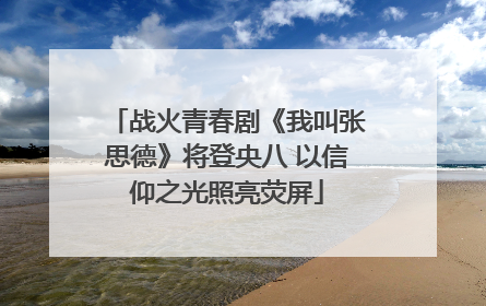 战火青春剧《我叫张思德》将登央八 以信仰之光照亮荧屏