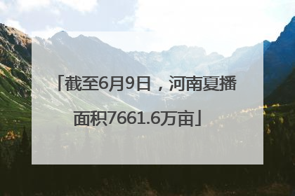 截至6月9日，河南夏播面积7661.6万亩