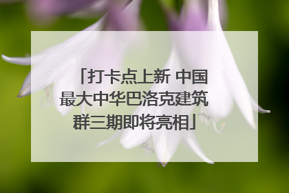 打卡点上新 中国最大中华巴洛克建筑群三期即将亮相