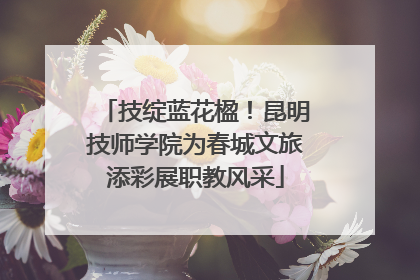 技绽蓝花楹！昆明技师学院为春城文旅添彩展职教风采