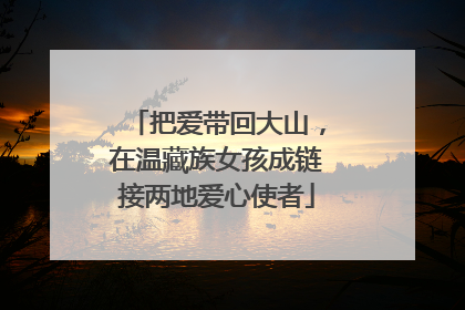 把爱带回大山，在温藏族女孩成链接两地爱心使者