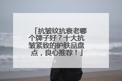 抗皱纹抗衰老哪个牌子好？十大抗皱紧致的护肤品盘点，良心推荐！
