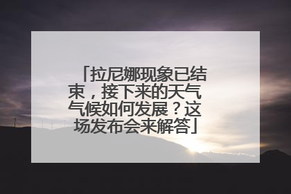 拉尼娜现象已结束，接下来的天气气候如何发展？这场发布会来解答