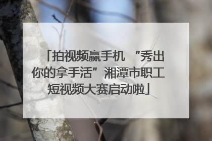 拍视频赢手机 “秀出你的拿手活”湘潭市职工短视频大赛启动啦