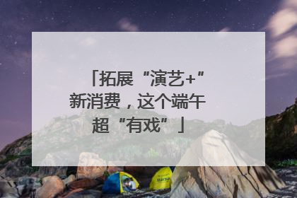拓展“演艺+”新消费，这个端午超“有戏”