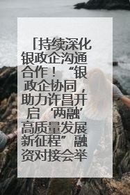 持续深化银政企沟通合作！“银政企协同，助力许昌开启‘两融’高质量发展新征程”融资对接会举行