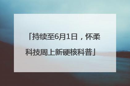 持续至6月1日，怀柔科技周上新硬核科普