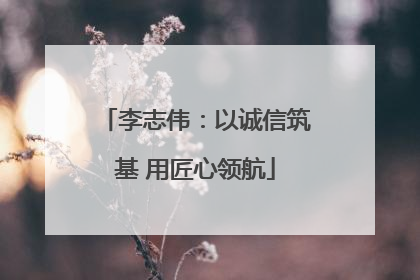 李志伟：以诚信筑基 用匠心领航