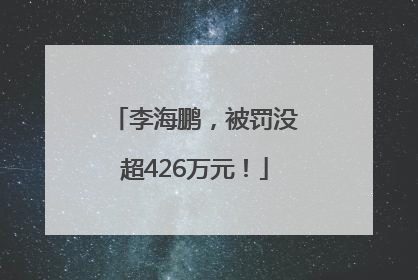 李海鹏，被罚没超426万元！