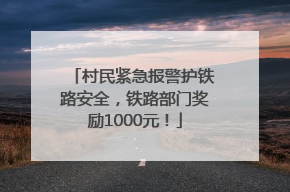 村民紧急报警护铁路安全，铁路部门奖励1000元！