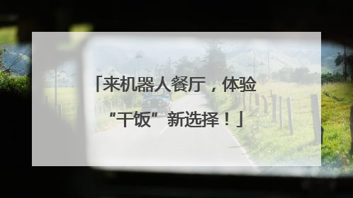 来机器人餐厅，体验“干饭”新选择！