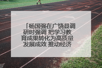 杨国强在广饶县调研时强调 把学习教育成果转化为高质量发展成效 推动经济稳健向好进中提质