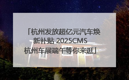 杭州发放超亿元汽车焕新补贴 2025CMS杭州车展端午等你来逛