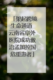 架起跨境生命通道 云南省阜外医院成功救治孟加拉国危重患者