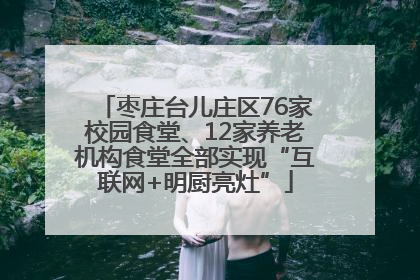 枣庄台儿庄区76家校园食堂、12家养老机构食堂全部实现“互联网+明厨亮灶”
