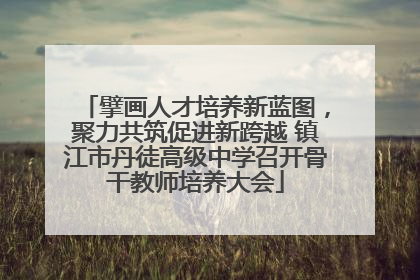 擘画人才培养新蓝图，聚力共筑促进新跨越 镇江市丹徒高级中学召开骨干教师培养大会