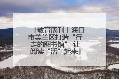 教育周刊丨海口市美兰区打造“行走的图书馆” 让阅读“活”起来