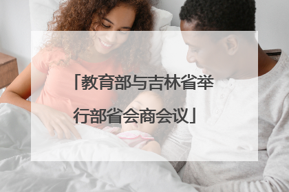 教育部与吉林省举行部省会商会议