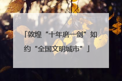 敦煌“十年磨一剑”如约“全国文明城市”
