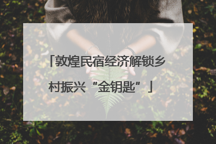 敦煌民宿经济解锁乡村振兴“金钥匙”