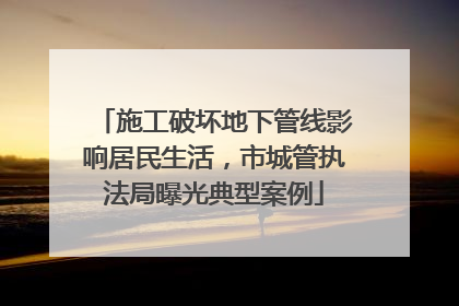 施工破坏地下管线影响居民生活，市城管执法局曝光典型案例
