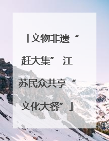 文物非遗“赶大集” 江苏民众共享“文化大餐”